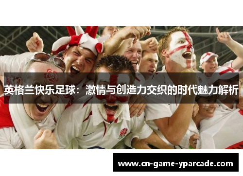 英格兰快乐足球：激情与创造力交织的时代魅力解析