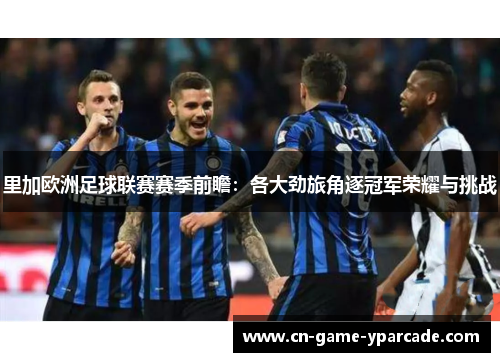 里加欧洲足球联赛赛季前瞻：各大劲旅角逐冠军荣耀与挑战