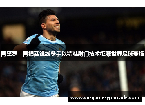 阿奎罗：阿根廷锋线杀手以精准射门技术征服世界足球赛场