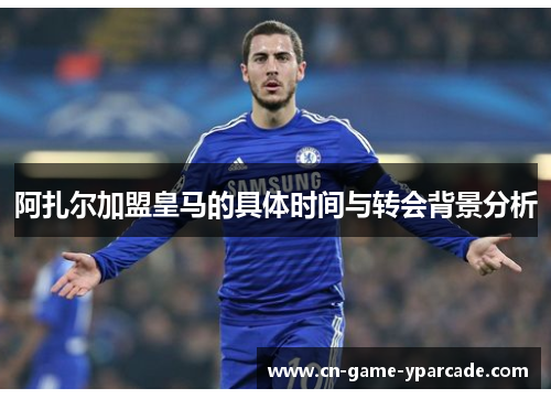 阿扎尔加盟皇马的具体时间与转会背景分析