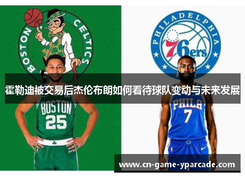 霍勒迪被交易后杰伦布朗如何看待球队变动与未来发展