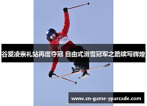 谷爱凌崇礼站再度夺冠 自由式滑雪冠军之路续写辉煌
