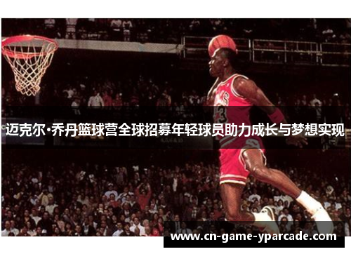 迈克尔·乔丹篮球营全球招募年轻球员助力成长与梦想实现