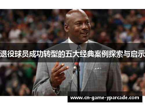 退役球员成功转型的五大经典案例探索与启示
