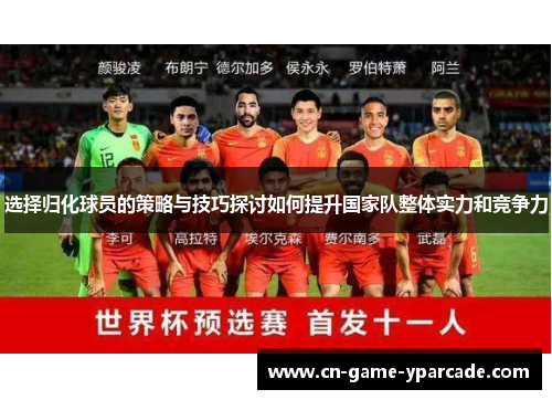 选择归化球员的策略与技巧探讨如何提升国家队整体实力和竞争力