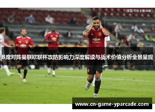 B席对阵曼联欧联杯攻防影响力深度解读与战术价值分析全景呈现