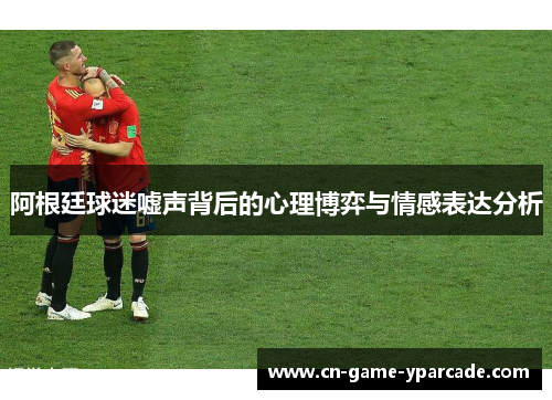 阿根廷球迷嘘声背后的心理博弈与情感表达分析