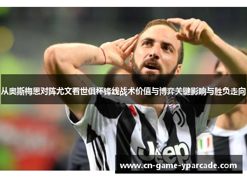 从奥斯梅恩对阵尤文看世俱杯锋线战术价值与博弈关键影响与胜负走向