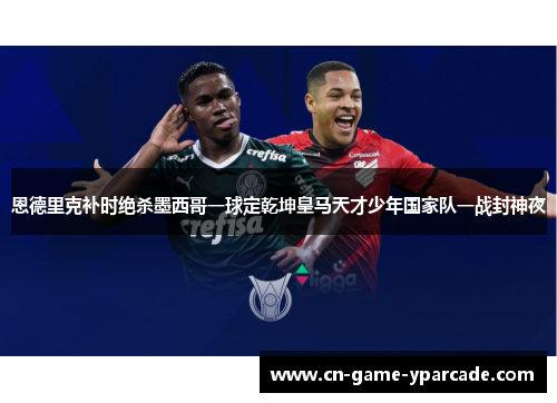 恩德里克补时绝杀墨西哥一球定乾坤皇马天才少年国家队一战封神夜