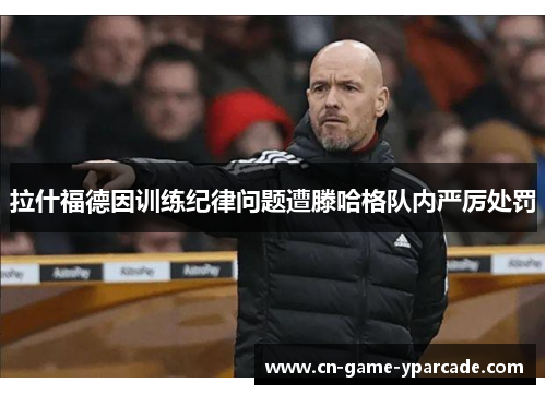 拉什福德因训练纪律问题遭滕哈格队内严厉处罚