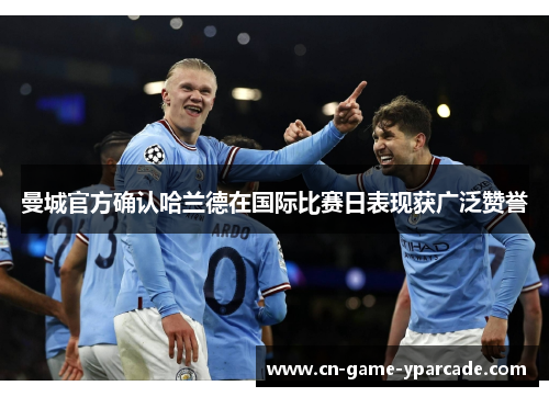 曼城官方确认哈兰德在国际比赛日表现获广泛赞誉