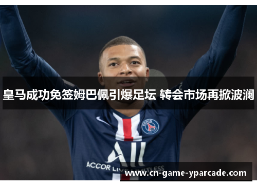 皇马成功免签姆巴佩引爆足坛 转会市场再掀波澜