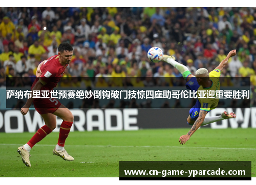 萨纳布里亚世预赛绝妙倒钩破门技惊四座助哥伦比亚迎重要胜利