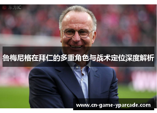 鲁梅尼格在拜仁的多重角色与战术定位深度解析