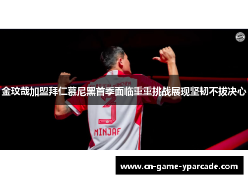 金玟哉加盟拜仁慕尼黑首季面临重重挑战展现坚韧不拔决心