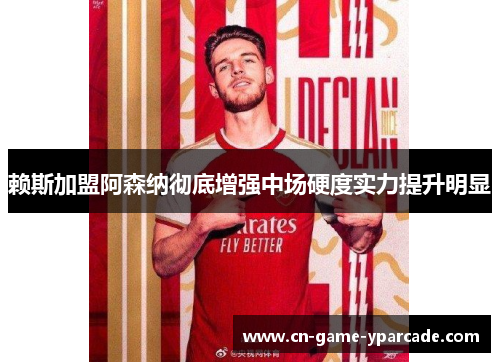 赖斯加盟阿森纳彻底增强中场硬度实力提升明显