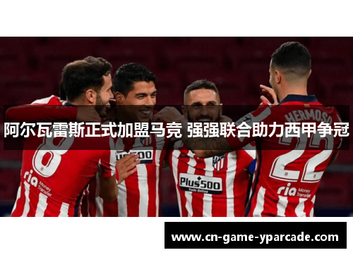 阿尔瓦雷斯正式加盟马竞 强强联合助力西甲争冠