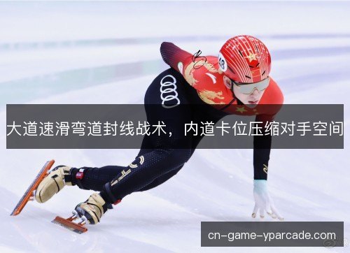 大道速滑弯道封线战术，内道卡位压缩对手空间